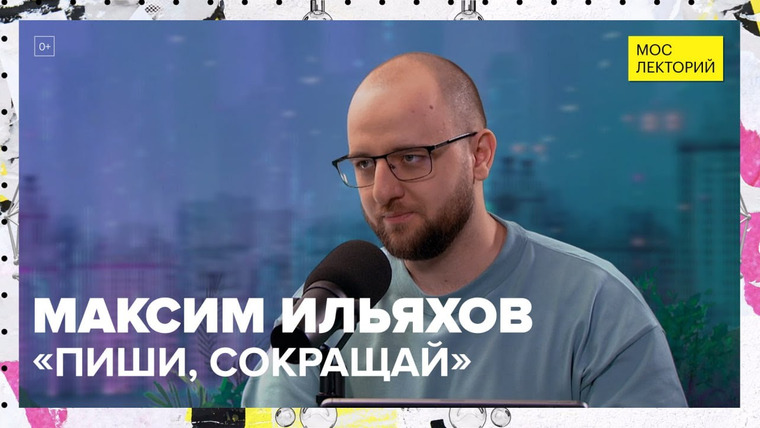 Мослекторий — s01e66 — «Пиши, сокращай» или правила красивого текста | Максим Ильяхов Лекция 2023 | Мослекторий